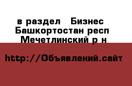  в раздел : Бизнес . Башкортостан респ.,Мечетлинский р-н